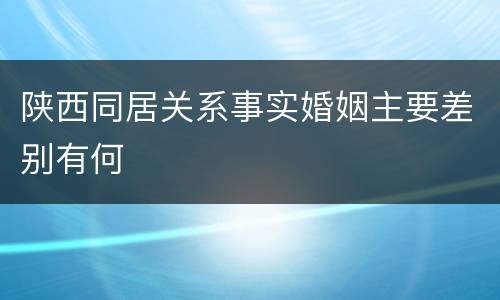 陕西同居关系事实婚姻主要差别有何