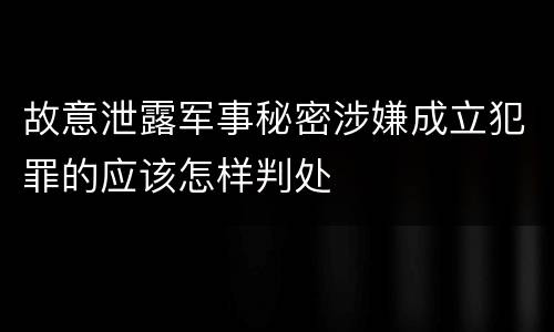 故意泄露军事秘密涉嫌成立犯罪的应该怎样判处