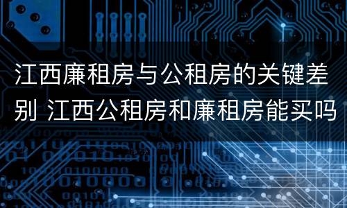 江西廉租房与公租房的关键差别 江西公租房和廉租房能买吗