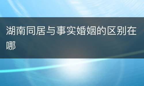 湖南同居与事实婚姻的区别在哪