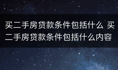 买二手房贷款条件包括什么 买二手房贷款条件包括什么内容