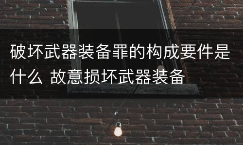 破坏武器装备罪的构成要件是什么 故意损坏武器装备