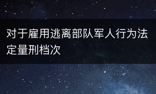 对于雇用逃离部队军人行为法定量刑档次