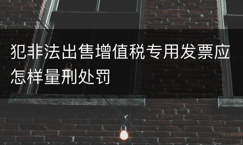 犯非法出售增值税专用发票应怎样量刑处罚