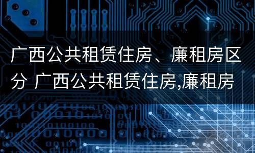 广西公共租赁住房、廉租房区分 广西公共租赁住房,廉租房区分几个等级