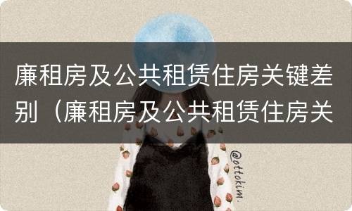 廉租房及公共租赁住房关键差别（廉租房及公共租赁住房关键差别是什么）