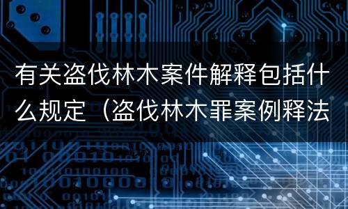 有关盗伐林木案件解释包括什么规定（盗伐林木罪案例释法）