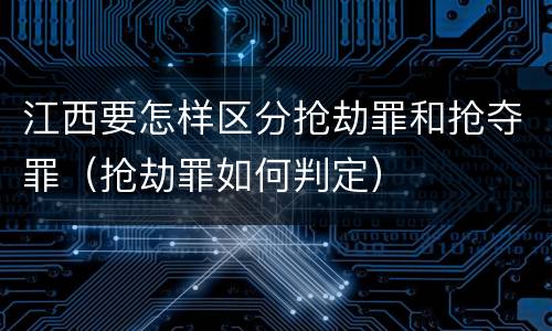 江西要怎样区分抢劫罪和抢夺罪（抢劫罪如何判定）