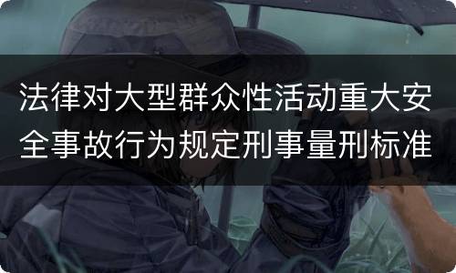 法律对大型群众性活动重大安全事故行为规定刑事量刑标准是什么