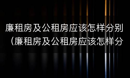 廉租房及公租房应该怎样分别（廉租房及公租房应该怎样分别选择）