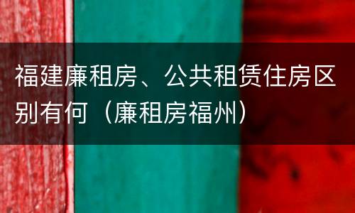 福建廉租房、公共租赁住房区别有何（廉租房福州）