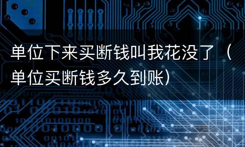 单位下来买断钱叫我花没了（单位买断钱多久到账）