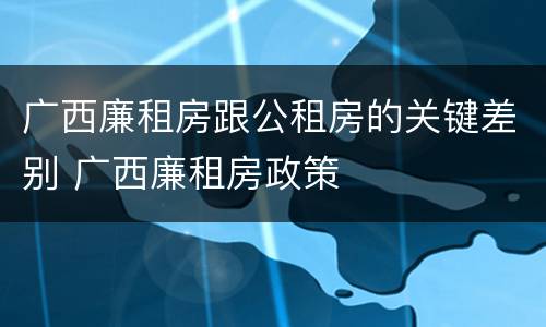 广西廉租房跟公租房的关键差别 广西廉租房政策