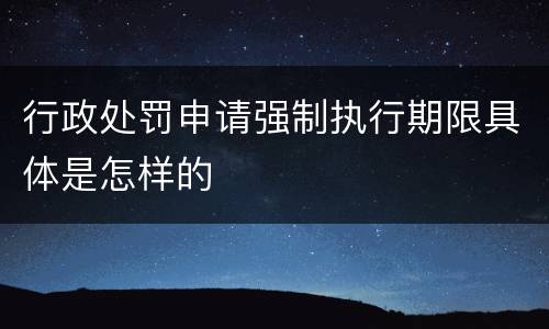 行政处罚申请强制执行期限具体是怎样的