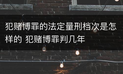 犯赌博罪的法定量刑档次是怎样的 犯赌博罪判几年