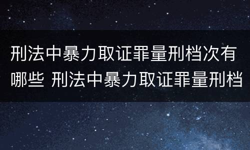刑法中暴力取证罪量刑档次有哪些 刑法中暴力取证罪量刑档次有哪些要求
