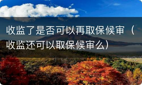 收监了是否可以再取保候审（收监还可以取保候审么）