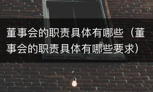 董事会的职责具体有哪些（董事会的职责具体有哪些要求）