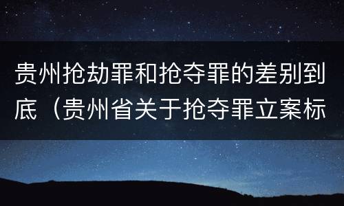 贵州抢劫罪和抢夺罪的差别到底（贵州省关于抢夺罪立案标准）