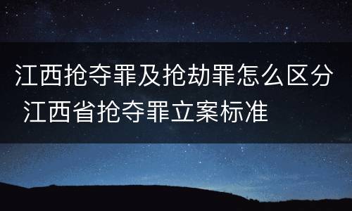 江西抢夺罪及抢劫罪怎么区分 江西省抢夺罪立案标准