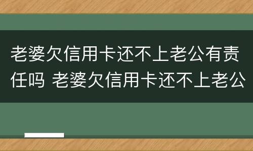 老婆欠信用卡还不上老公有责任吗 老婆欠信用卡还不上老公有责任吗怎么办