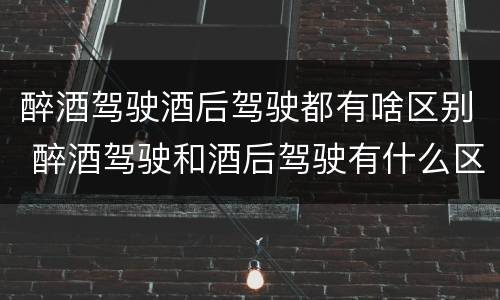 醉酒驾驶酒后驾驶都有啥区别 醉酒驾驶和酒后驾驶有什么区别