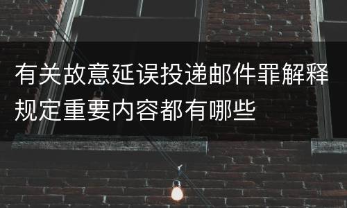 有关故意延误投递邮件罪解释规定重要内容都有哪些