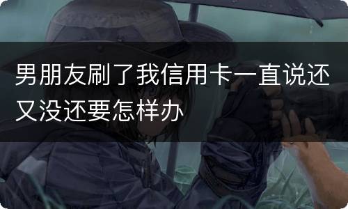 男朋友刷了我信用卡一直说还又没还要怎样办