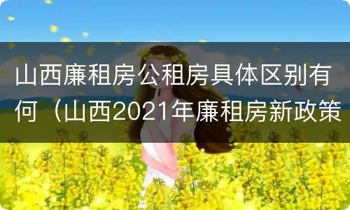 山西廉租房公租房具体区别有何（山西2021年廉租房新政策）
