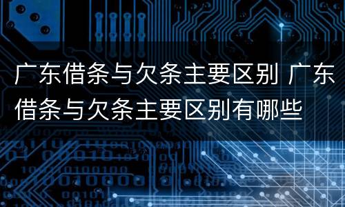 广东借条与欠条主要区别 广东借条与欠条主要区别有哪些