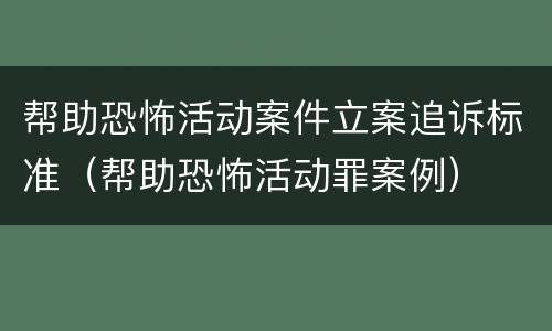 帮助恐怖活动案件立案追诉标准（帮助恐怖活动罪案例）