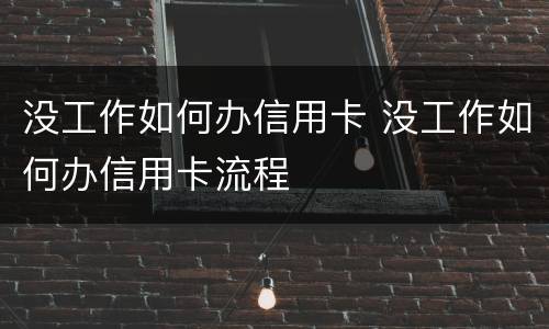 没工作如何办信用卡 没工作如何办信用卡流程