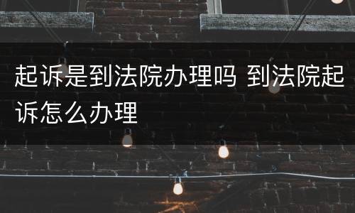 起诉是到法院办理吗 到法院起诉怎么办理