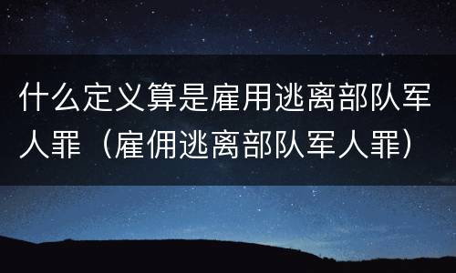 什么定义算是雇用逃离部队军人罪（雇佣逃离部队军人罪）