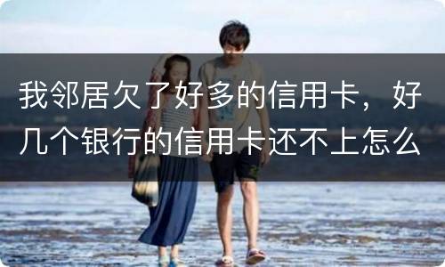 我邻居欠了好多的信用卡，好几个银行的信用卡还不上怎么办的啊