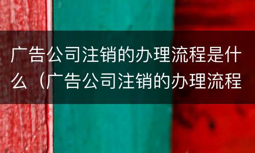 广告公司注销的办理流程是什么（广告公司注销的办理流程是什么呢）