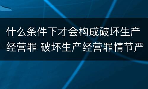 什么条件下才会构成破坏生产经营罪 破坏生产经营罪情节严重的情形