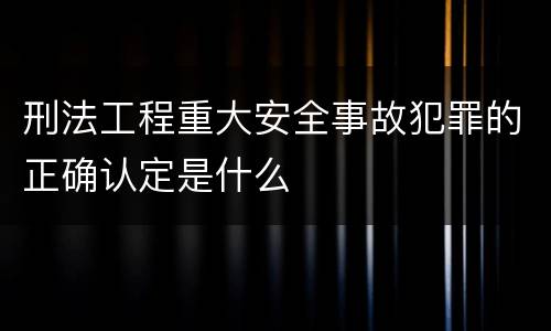 刑法工程重大安全事故犯罪的正确认定是什么