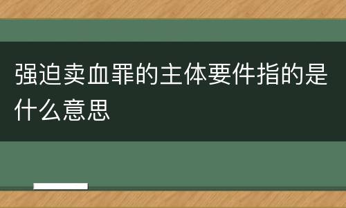 强迫卖血罪的主体要件指的是什么意思