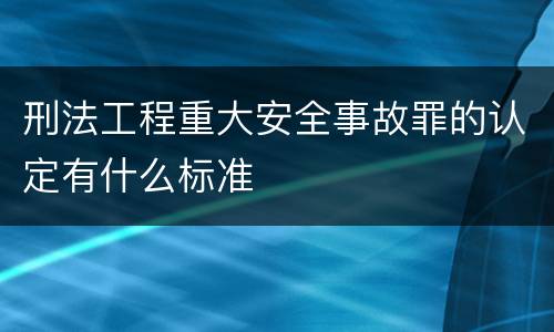 刑法工程重大安全事故罪的认定有什么标准