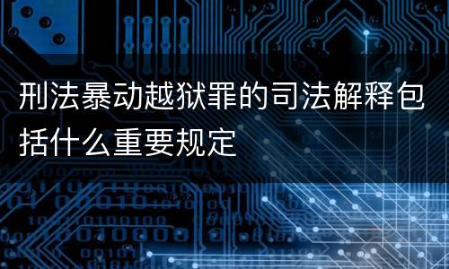 刑法暴动越狱罪的司法解释包括什么重要规定