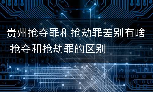 贵州抢夺罪和抢劫罪差别有啥 抢夺和抢劫罪的区别