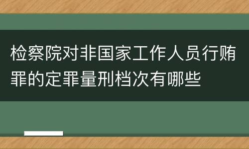 检察院对非国家工作人员行贿罪的定罪量刑档次有哪些