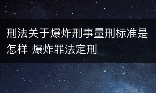 刑法关于爆炸刑事量刑标准是怎样 爆炸罪法定刑