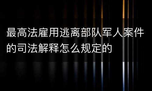 最高法雇用逃离部队军人案件的司法解释怎么规定的