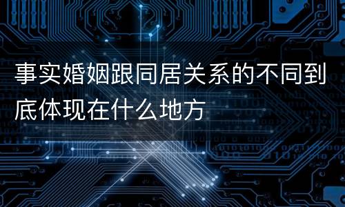 事实婚姻跟同居关系的不同到底体现在什么地方