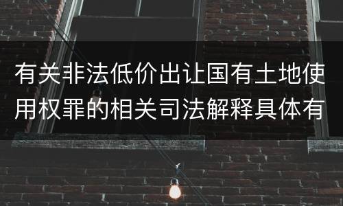 有关非法低价出让国有土地使用权罪的相关司法解释具体有哪些主要内容