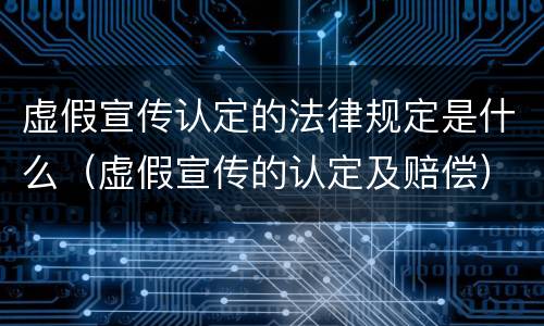 虚假宣传认定的法律规定是什么（虚假宣传的认定及赔偿）