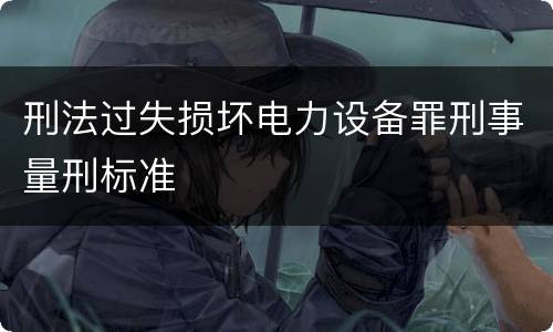 刑法过失损坏电力设备罪刑事量刑标准