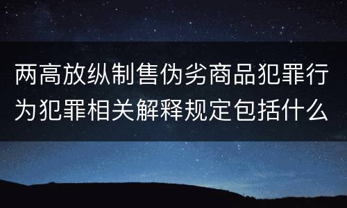 两高放纵制售伪劣商品犯罪行为犯罪相关解释规定包括什么主要内容